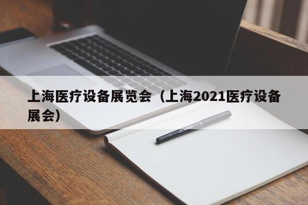 上海医疗设备展览会（上海2021医疗设备展会）